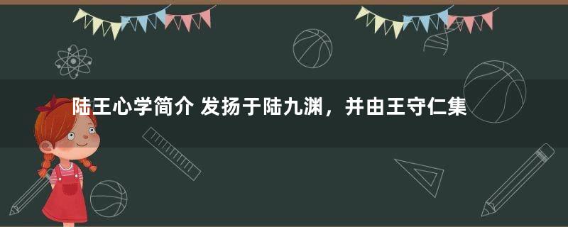 陆王心学简介 发扬于陆九渊，并由王守仁集其大成